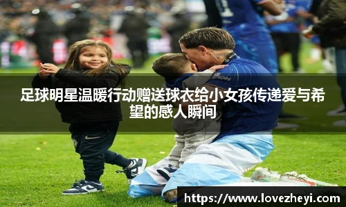 足球明星温暖行动赠送球衣给小女孩传递爱与希望的感人瞬间