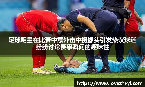 足球明星在比赛中意外击中摄像头引发热议球迷纷纷讨论赛事瞬间的趣味性
